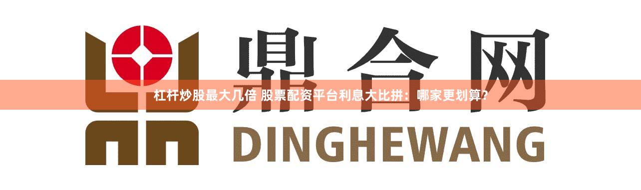 杠杆炒股最大几倍 股票配资平台利息大比拼：哪家更划算？