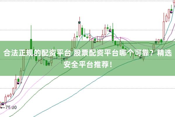 合法正规的配资平台 股票配资平台哪个可靠？精选安全平台推荐！