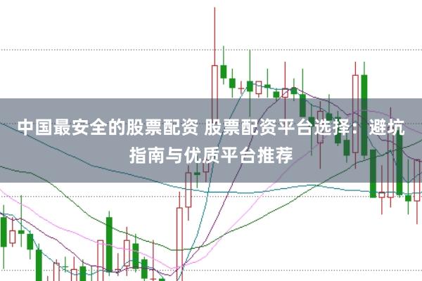 中国最安全的股票配资 股票配资平台选择：避坑指南与优质平台推荐