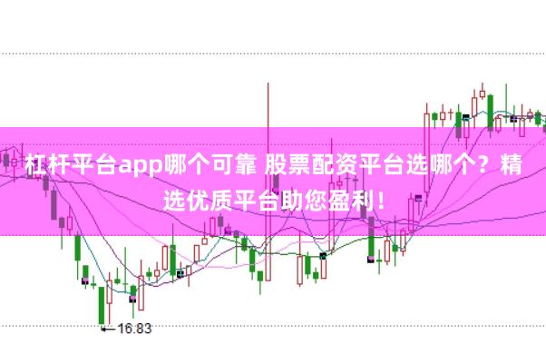 杠杆平台app哪个可靠 股票配资平台选哪个？精选优质平台助您盈利！