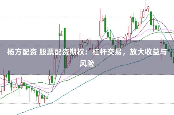 杨方配资 股票配资期权：杠杆交易，放大收益与风险