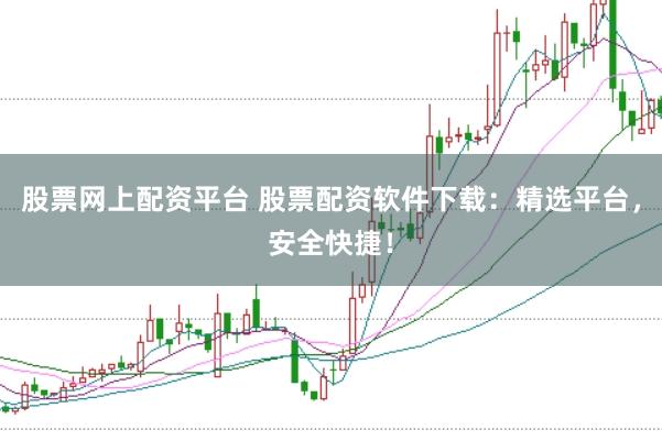股票网上配资平台 股票配资软件下载：精选平台，安全快捷！