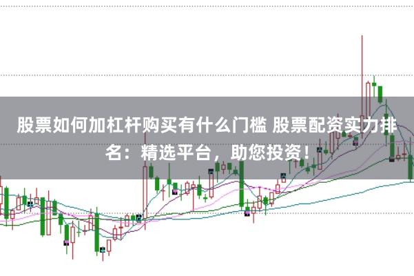 股票如何加杠杆购买有什么门槛 股票配资实力排名：精选平台，助您投资！