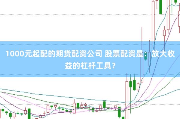 1000元起配的期货配资公司 股票配资是：放大收益的杠杆工具？