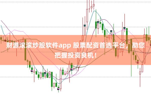 财源滚滚炒股软件app 股票配资首选平台，助您把握投资良机！