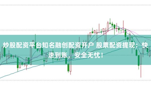 炒股配资平台知名融创配资开户 股票配资提现：快速到账，安全无忧！