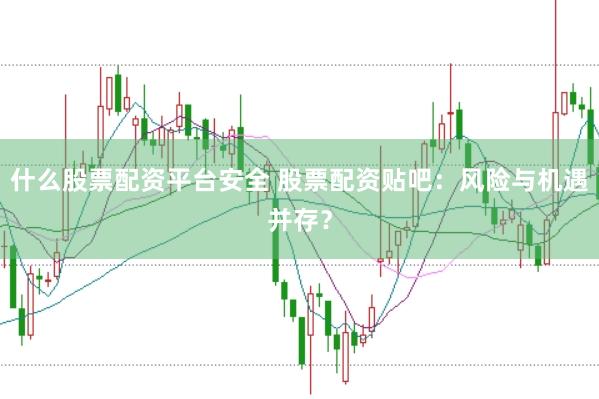 什么股票配资平台安全 股票配资贴吧：风险与机遇并存？