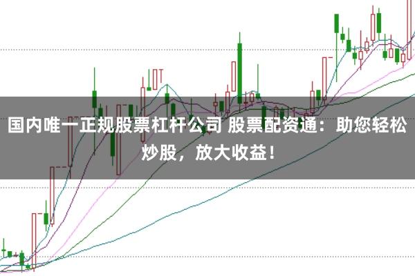 国内唯一正规股票杠杆公司 股票配资通：助您轻松炒股，放大收益！
