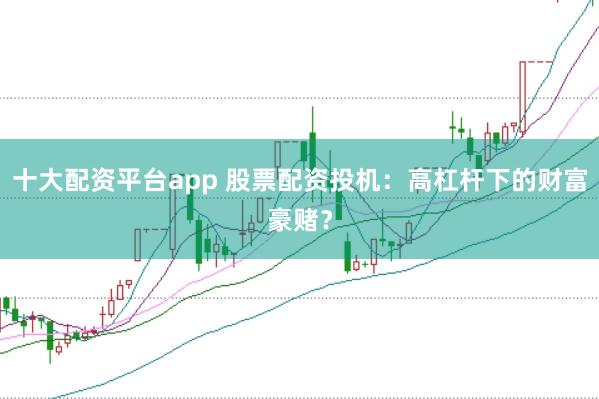 十大配资平台app 股票配资投机：高杠杆下的财富豪赌？