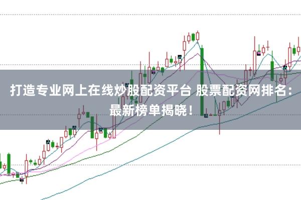 打造专业网上在线炒股配资平台 股票配资网排名：最新榜单揭晓！