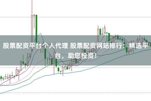 股票配资平台个人代理 股票配资网站排行：精选平台，助您投资！