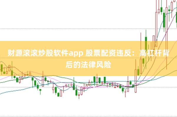 财源滚滚炒股软件app 股票配资违反：高杠杆背后的法律风险