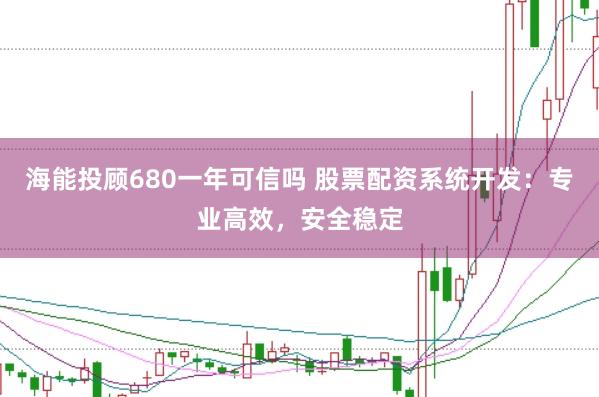 海能投顾680一年可信吗 股票配资系统开发：专业高效，安全稳定