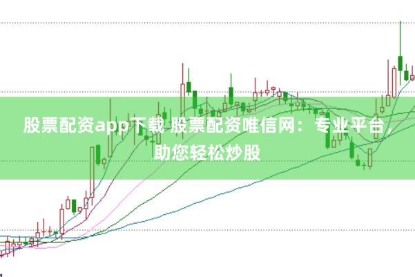 股票配资app下载 股票配资唯信网：专业平台，助您轻松炒股