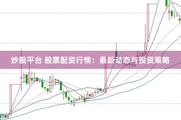 炒股平台 股票配资行情：最新动态与投资策略