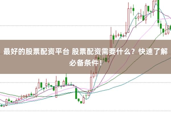最好的股票配资平台 股票配资需要什么？快速了解必备条件！