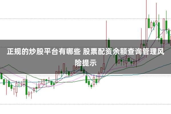 正规的炒股平台有哪些 股票配资余额查询管理风险提示