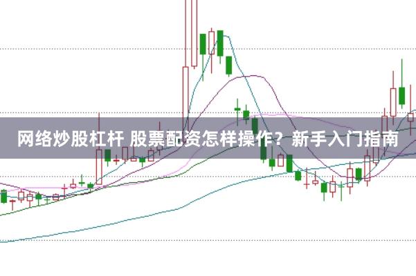 网络炒股杠杆 股票配资怎样操作？新手入门指南