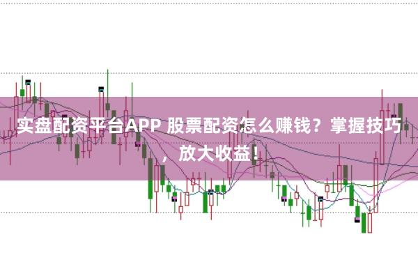 实盘配资平台APP 股票配资怎么赚钱？掌握技巧，放大收益！