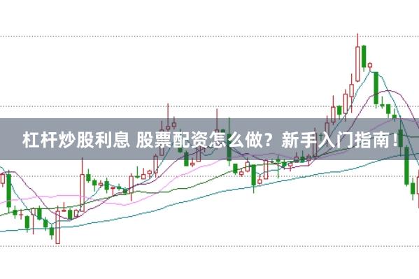 杠杆炒股利息 股票配资怎么做？新手入门指南！
