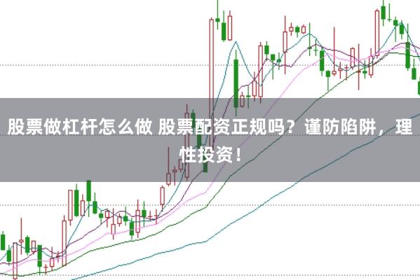 股票做杠杆怎么做 股票配资正规吗？谨防陷阱，理性投资！
