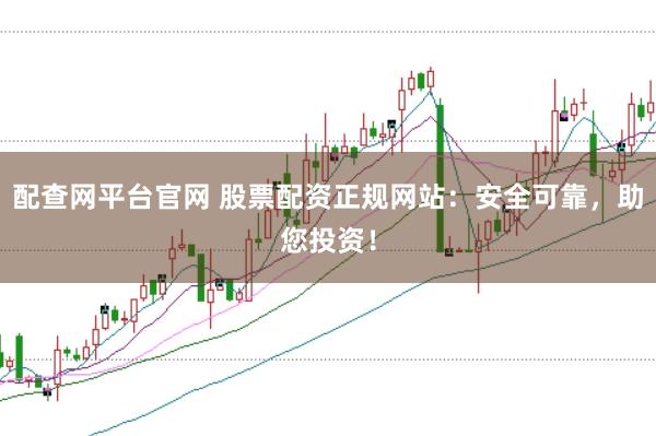 配查网平台官网 股票配资正规网站：安全可靠，助您投资！