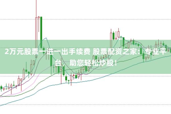 2万元股票一进一出手续费 股票配资之家：专业平台，助您轻松炒股！