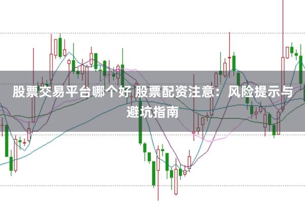 股票交易平台哪个好 股票配资注意：风险提示与避坑指南