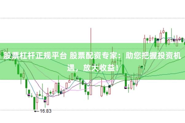 股票杠杆正规平台 股票配资专家：助您把握投资机遇，放大收益！