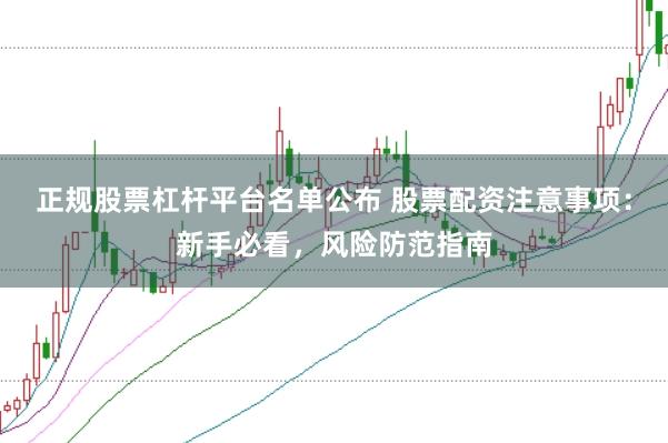正规股票杠杆平台名单公布 股票配资注意事项：新手必看，风险防范指南