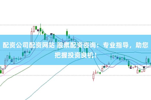 配资公司配资网站 股票配资咨询：专业指导，助您把握投资良机！