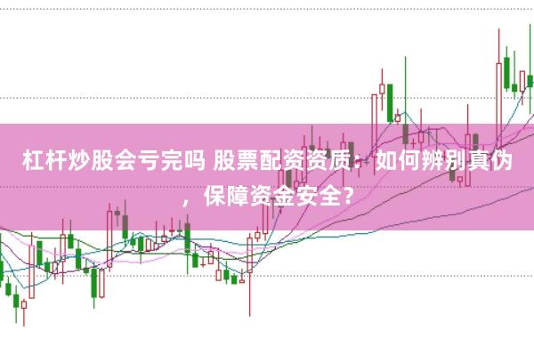 杠杆炒股会亏完吗 股票配资资质：如何辨别真伪，保障资金安全？