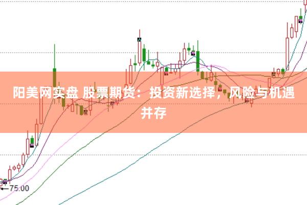 阳美网实盘 股票期货：投资新选择，风险与机遇并存