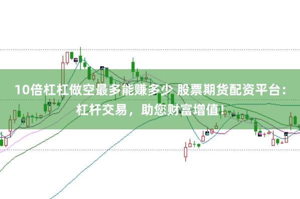 10倍杠杠做空最多能赚多少 股票期货配资平台：杠杆交易，助您财富增值！
