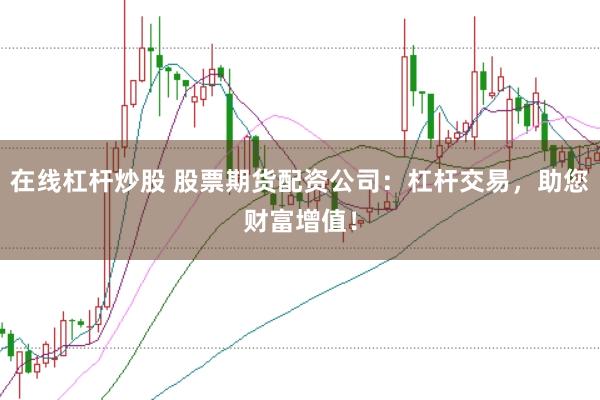 在线杠杆炒股 股票期货配资公司：杠杆交易，助您财富增值！