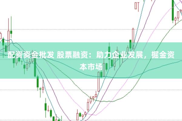 配资资金批发 股票融资：助力企业发展，掘金资本市场