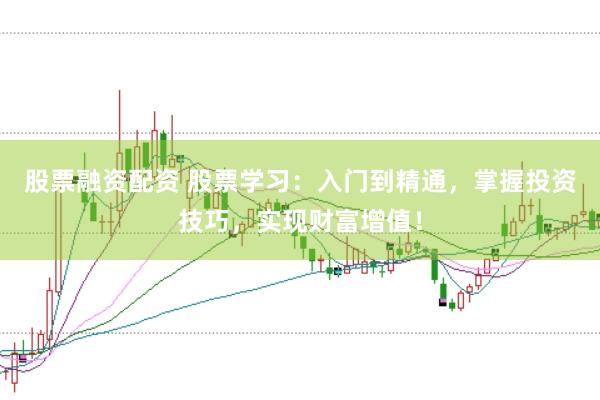 股票融资配资 股票学习：入门到精通，掌握投资技巧，实现财富增值！