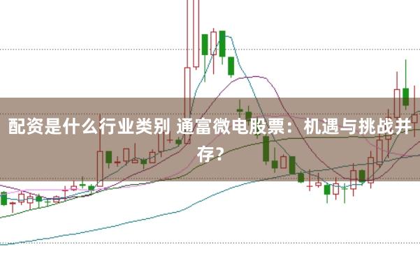 配资是什么行业类别 通富微电股票：机遇与挑战并存？