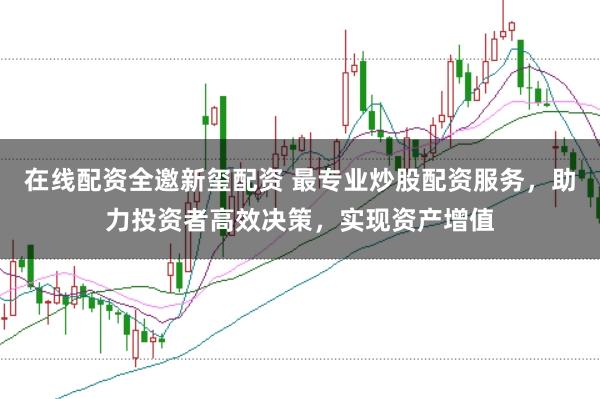 在线配资全邀新玺配资 最专业炒股配资服务，助力投资者高效决策，实现资产增值