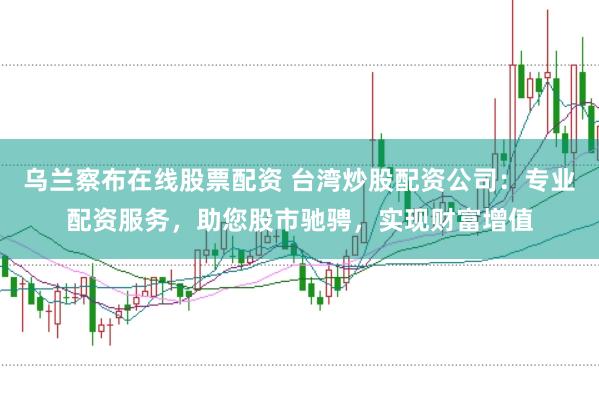 乌兰察布在线股票配资 台湾炒股配资公司：专业配资服务，助您股市驰骋，实现财富增值