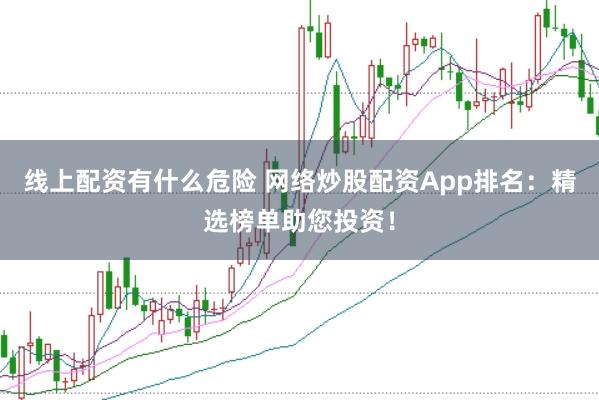 线上配资有什么危险 网络炒股配资App排名：精选榜单助您投资！