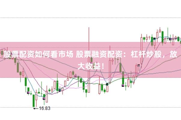 股票配资如何看市场 股票融资配资：杠杆炒股，放大收益！