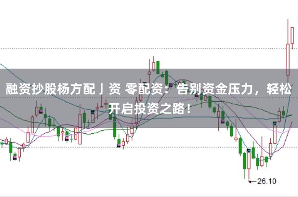 融资抄股杨方配亅资 零配资：告别资金压力，轻松开启投资之路！