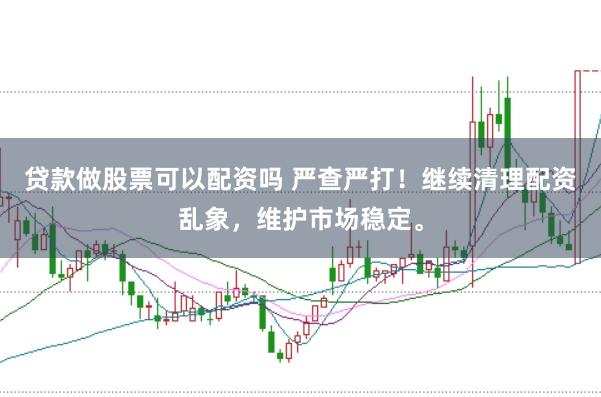贷款做股票可以配资吗 严查严打！继续清理配资乱象，维护市场稳定。