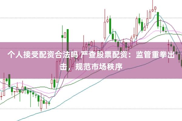 个人接受配资合法吗 严查股票配资：监管重拳出击，规范市场秩序