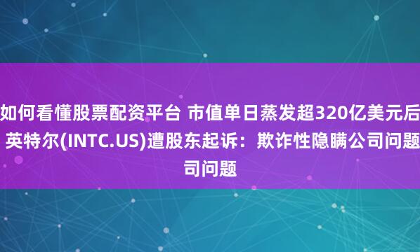 如何看懂股票配资平台 市值单日蒸发超320亿美元后 英特尔(INTC.US)遭股东起诉：欺诈性隐瞒公司问题