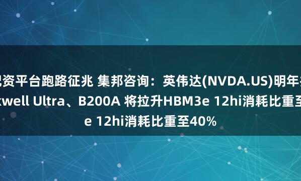 配资平台跑路征兆 集邦咨询：英伟达(NVDA.US)明年推Blackwell Ultra、B200A 将拉升HBM3e 12hi消耗比重至40%