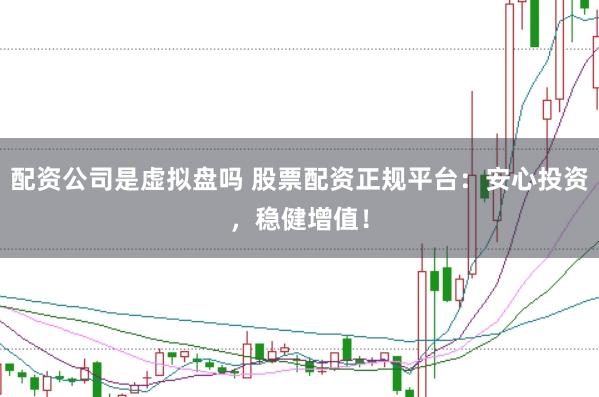 配资公司是虚拟盘吗 股票配资正规平台：安心投资，稳健增值！