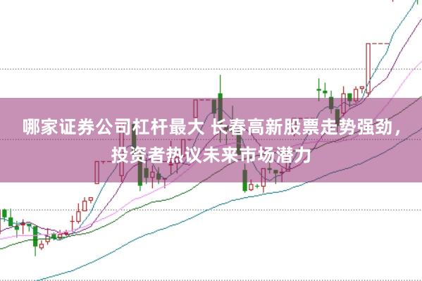 哪家证券公司杠杆最大 长春高新股票走势强劲，投资者热议未来市场潜力