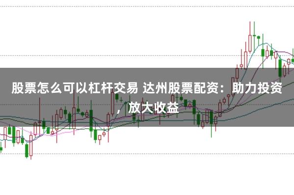 股票怎么可以杠杆交易 达州股票配资：助力投资，放大收益